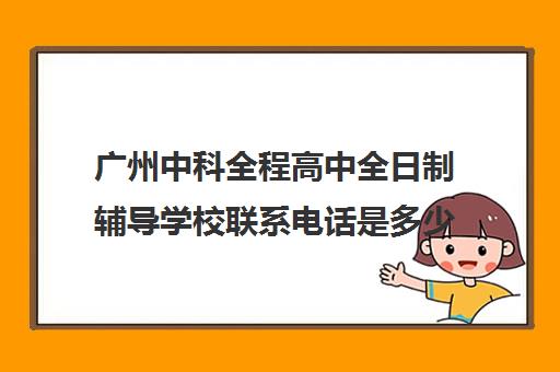 广州中科全程高中全日制辅导学校联系电话是多少(广州私立高中有哪些学校)