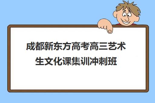 成都新东方高考高三艺术生文化课集训冲刺班(成都高三全日制冲刺班哪里好)