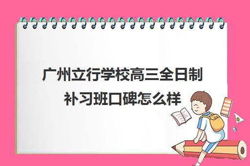 广州立行学校高三全日制补习班口碑怎么样