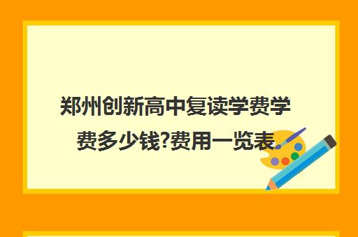 郑州创新高中复读学费学费多少钱?费用一览表(复读学校学费一般标准)