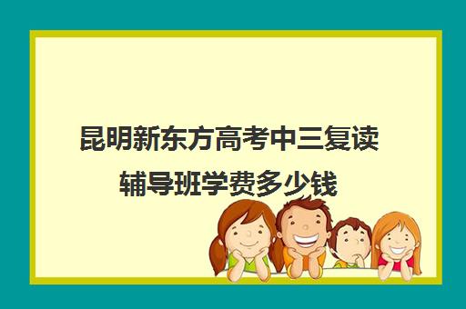 昆明新东方高考中三复读辅导班学费多少钱(400分复读一年考600分)