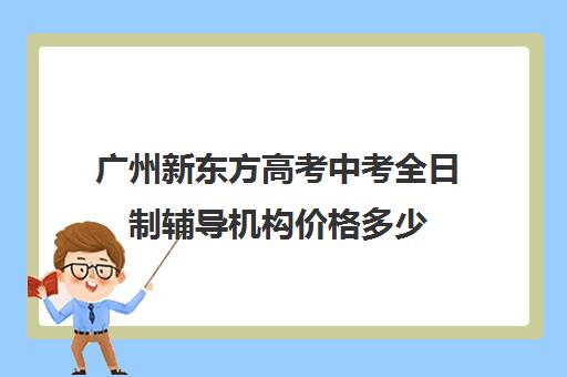 广州新东方高考中考全日制辅导机构价格多少(新东方艺术培训学校)