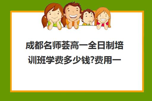 成都名师荟高一全日制培训班学费多少钱?费用一览表(成都高中补课机构排名榜)