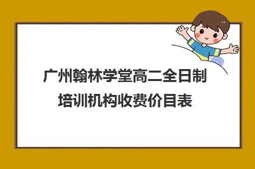 广州翰林学堂高二全日制培训机构收费价目表(广州辅导班收费价目表)