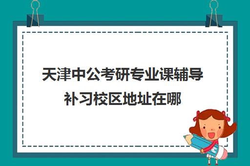 天津中公考研专业课辅导补习校区地址在哪