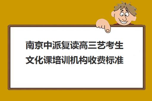 南京中派复读高三艺考生文化课培训机构收费标准一览表(南京高考复读机构)