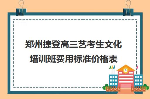 郑州捷登高三艺考生文化培训班费用标准价格表(郑州艺考培训机构有哪些)