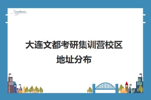 大连文都考研集训营校区地址分布（大连李睿集训营多少钱）