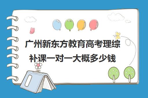 广州新东方教育高考理综补课一对一大概多少钱(新东方高考培训怎么样)