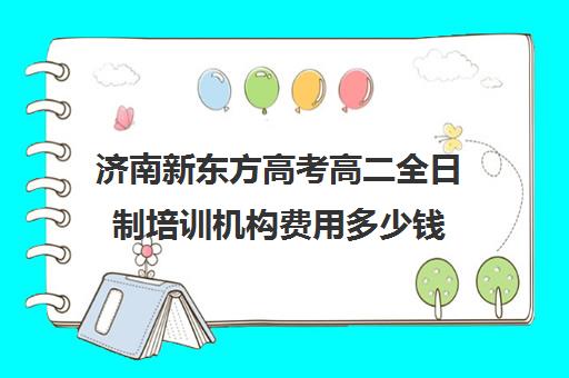 济南新东方高考高二全日制培训机构费用多少钱(济南新东方高三冲刺班收费价格表)