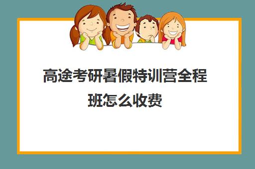 高途考研暑假特训营全程班怎么收费（高途考研怎么样,靠谱吗）