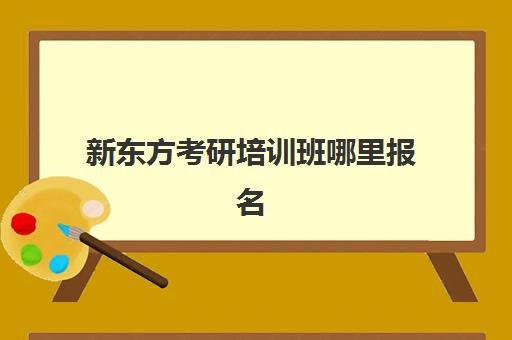 新东方考研培训班哪里报名(考研辅导班排行榜出炉)