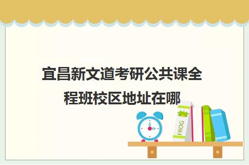 宜昌新文道考研公共课全程班校区地址在哪（新文道考研机构地址在哪）