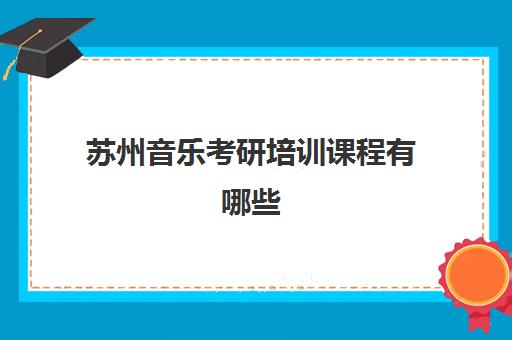 苏州音乐考研培训课程有哪些(苏州大学音乐学院研究生院)