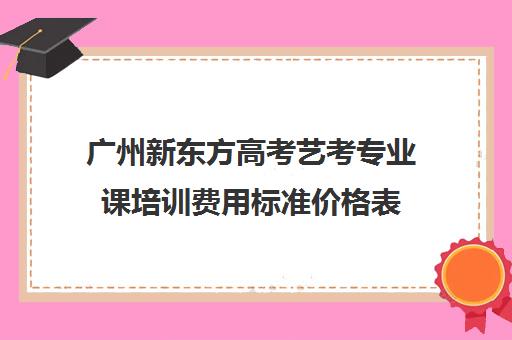 广州新东方高考艺考专业课培训费用标准价格表(艺考培训班舞蹈艺考培训课程)