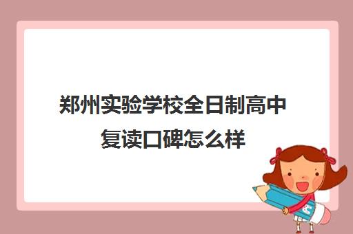 郑州实验学校全日制高中复读口碑怎么样(郑州最好的复读学校是哪里)