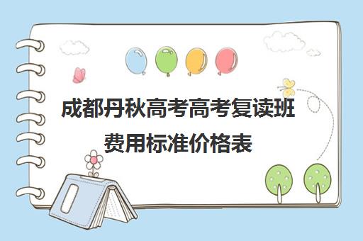 成都丹秋高考高考复读班费用标准价格表(成都高考复读学校一般都怎么收费)