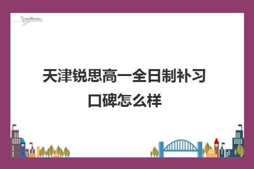 天津锐思高一全日制补习口碑怎么样