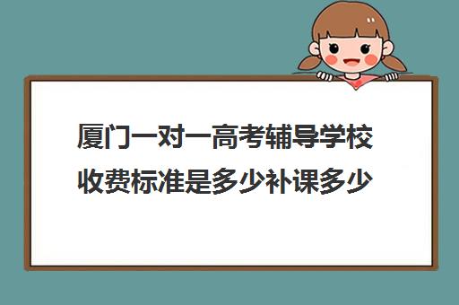 厦门一对一高考辅导学校收费标准是多少补课多少钱一小时(高一一对一补课有用吗)