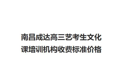 南昌成达高三艺考生文化课培训机构收费标准价格一览(南昌最好的艺考艺校)