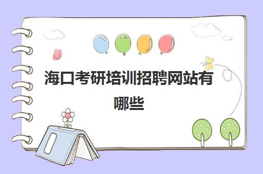 海口考研培训招聘网站有哪些(海口考试中心考研地点)