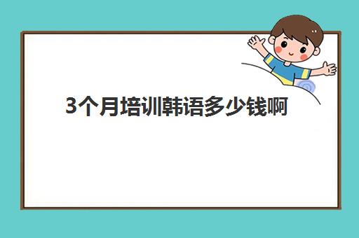 3个月培训韩语多少钱啊(韩语自学还是培训班好)