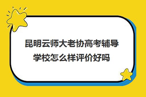 昆明云师大老协高考辅导学校怎么样评价好吗（昆明高考补课哪家强）