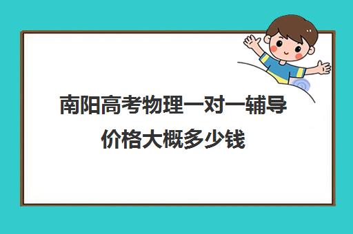 南阳高考物理一对一辅导价格大概多少钱(南阳高考培训机构有哪些)