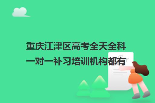 重庆江津区高考全天全科一对一补习培训机构都有哪些