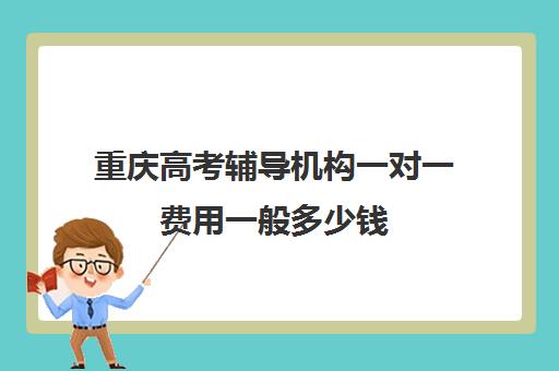 重庆高考辅导机构一对一费用一般多少钱(重庆高中补课机构排名)