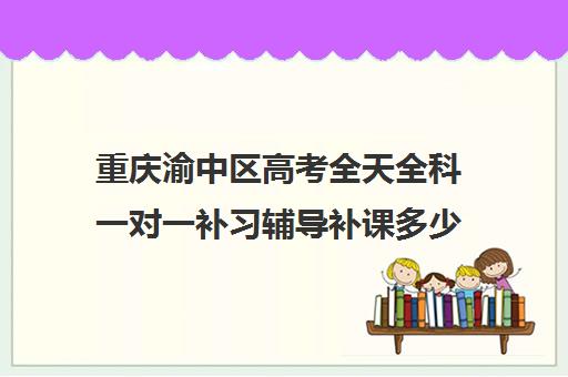 重庆渝中区高考全天全科一对一补习辅导补课多少钱一小时