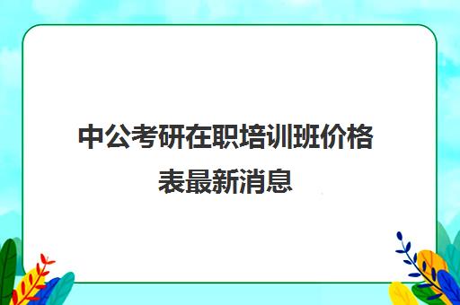 中公考研在职培训班价格表最新消息(华图培训班价格表)