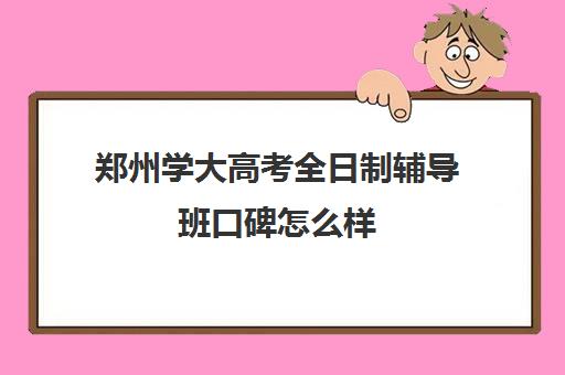 郑州学大高考全日制辅导班口碑怎么样(郑州最牛高考冲刺班)