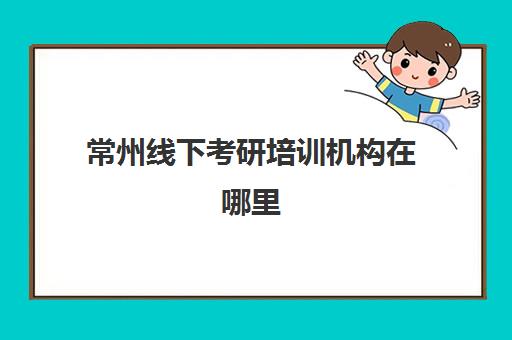 常州线下考研培训机构在哪里(考研的培训机构排名榜)