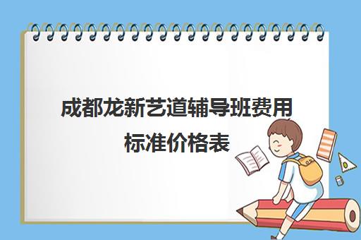 成都龙新艺道辅导班费用标准价格表(成都最好艺考培训机构)