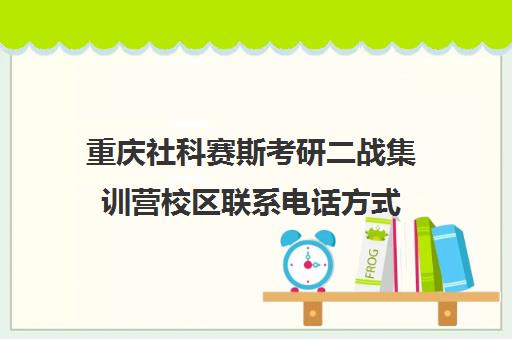 重庆社科赛斯考研二战集训营校区联系电话方式（社科赛斯考研班价格）