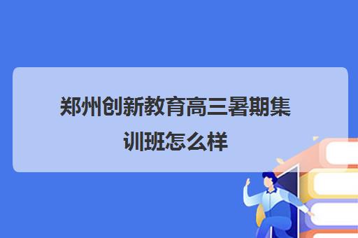 郑州创新教育高三暑期集训班怎么样(郑州高三文化课封闭式培训机构)