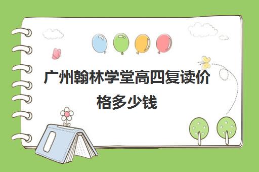 广州翰林学堂高四复读价格多少钱(广州高考复读学校排名及费用)