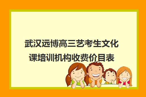 武汉远博高三艺考生文化课培训机构收费价目表(武汉前程高考培训学校学费)