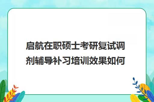 启航在职硕士考研复试调剂辅导补习培训效果如何？靠谱吗