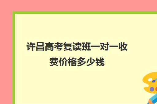 许昌高考复读班一对一收费价格多少钱(高考400分有必要复读吗)