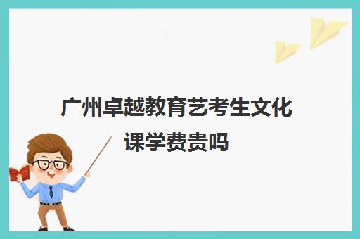 广州卓越教育艺考生文化课学费贵吗(艺考生文化课分数线)