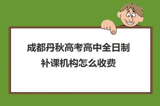 成都丹秋高考高中全日制补课机构怎么收费(成都高中补课机构排名榜)