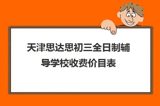 天津思达思初三全日制辅导学校收费价目表(天津初三一对一全托收费标准)