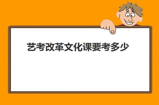 艺考改革文化课要考多少(艺考需要文化吗?)