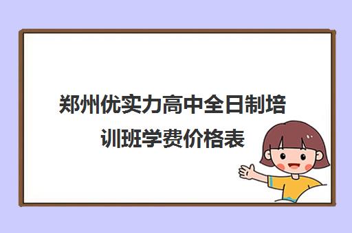 郑州优实力高中全日制培训班学费价格表(郑州私立高中学校排名和收费情况)