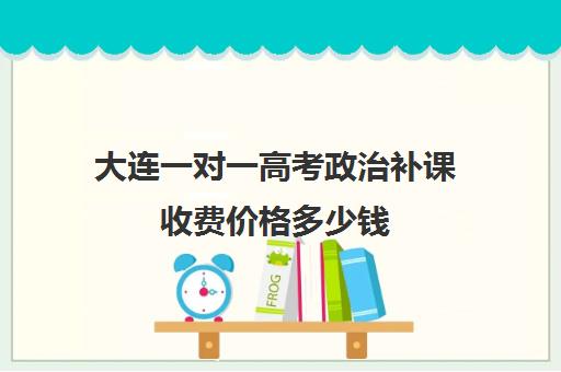 大连一对一高考政治补课收费价格多少钱(高考一对一教育咨询1小时多少钱)