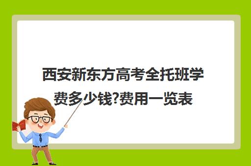 西安新东方高考全托班学费多少钱?费用一览表(高三全托辅导机构多少钱一年)