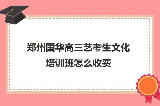 郑州国华高三艺考生文化培训班怎么收费(郑州比较好的艺考机构)