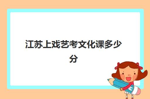 江苏上戏艺考文化课多少分(河北省2024艺考文化课分数线)